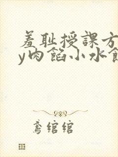 羞耻授课方式by肉馅小水饺