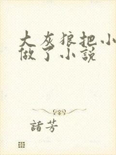 大灰狼把小红帽做了小说