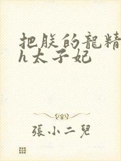 把朕的龙精含着h太子妃