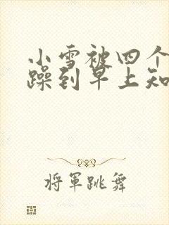 小雪被四个男人躁到早上知乎