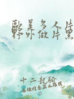 欧美多人片高潮野外做片黑人