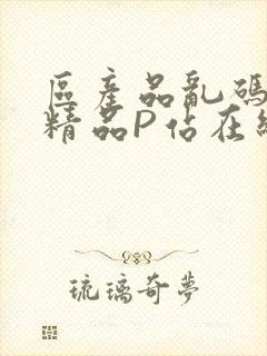 区产品乱码芒果精品P站在线