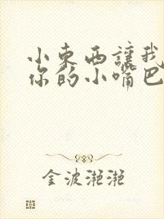 小东西让我尝尝你的小嘴巴