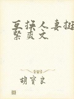 互换人妻挺进好紧爽文