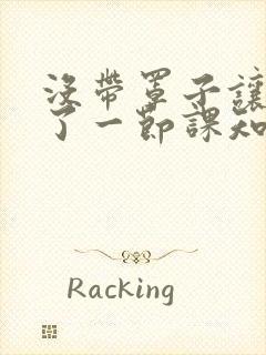 没带罩子让他C了一节课知乎