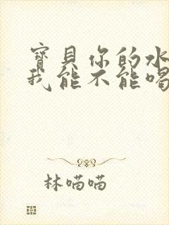 宝贝你的水真多我能不能喝点