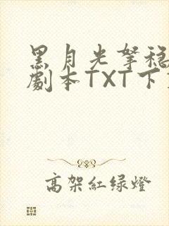 黑月光拿稳BE剧本TXT下载