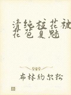 清纯校花被迫开花苞夏魅