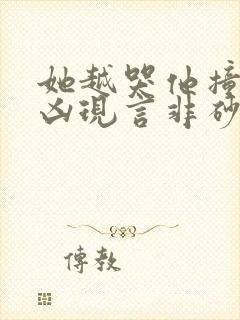 她越哭他撞得越凶现言非砂