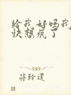 给我好吗我想你快想疯了