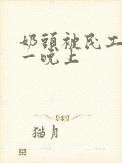 奶头被民工吃了一晚上