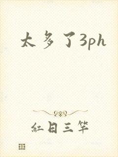 太多了3ph