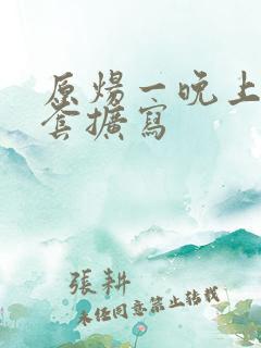 原炀一晚上9个套扩写