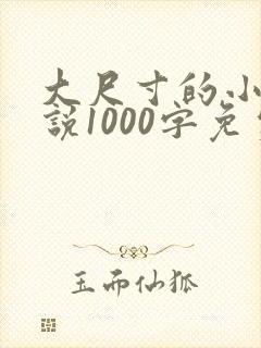 大尺寸的小黄说说1000字免费阅读