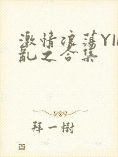 激情浪荡YIN乱之合集