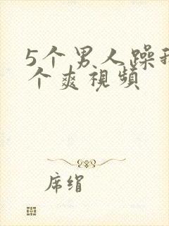 5个男人躁我一个爽视频
