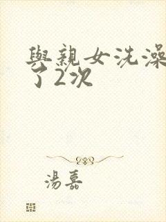 与亲女洗澡时伦了2次