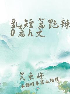 乱短篇艳辣500篇h文