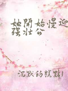 她开始慢迎迎合强壮公