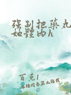 强制把药丸推进她体内h