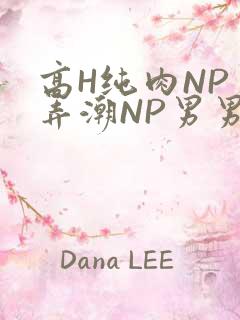 高H纯肉NP 弄潮NP男男