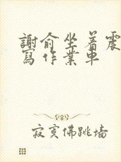 谢俞坐着震动器写作业车