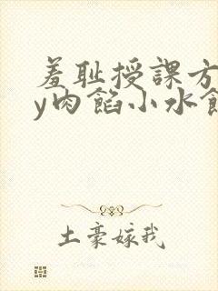 羞耻授课方式by肉馅小水饺