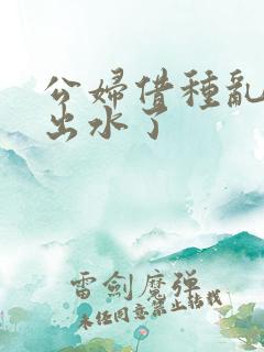 公妇借种乱h日出水了