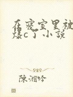 在寝室里被室友爆c了小说