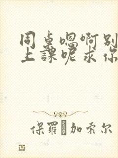 同桌嗯啊别吸了上课呢求你了