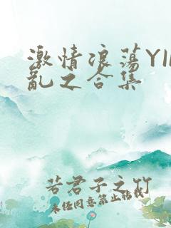 激情浪荡YIN乱之合集