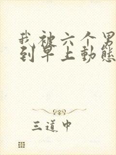 我被六个男人躁到早上动态图