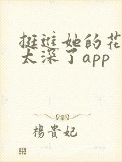 挺进她的花苞啊太深了app
