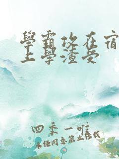 学霸攻在宿舍强上学渣受