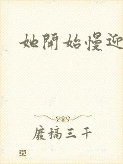 她开始慢迎迎合