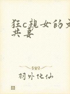 狂c亲女的文h共妻