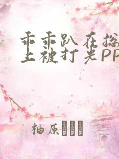 乖乖趴在总裁身上被打光PP