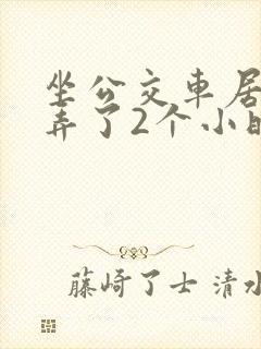 坐公交车居然被弄了2个小时小说