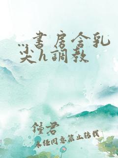 ...书房含乳尖h调教