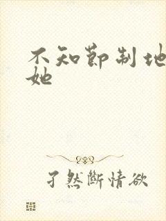 不知节制地索要她