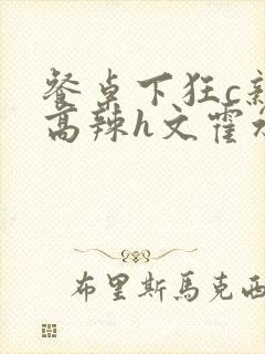 餐桌下狂c亲女高辣h文霍水