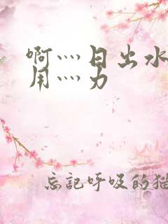 啊灬日出水了灬用灬力
