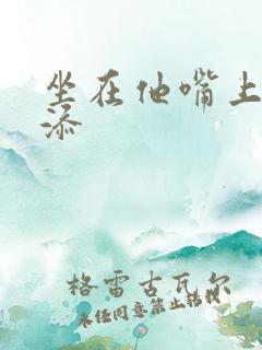 坐在他嘴上帮我添