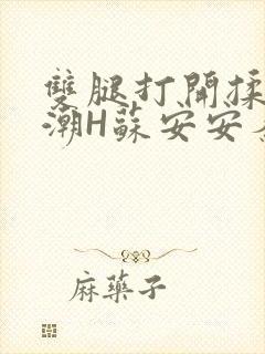 双腿打开揉弄高潮H苏安安秦慕深