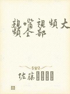 亲嘴视频大床视频全部