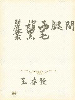 丽娟两腿间一大丛黑毛