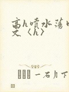 高h喷水荡肉欲文〈h〉