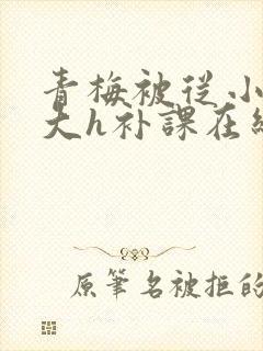 青梅被从小c到大h补课在线观看