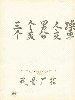 三个男人躁我一个爽公交车上