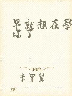 早就想在学校要你了